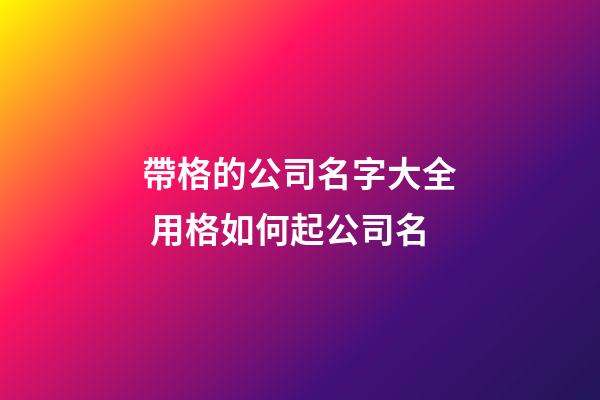 帶格的公司名字大全 用格如何起公司名-第1張-公司起名-玄機派